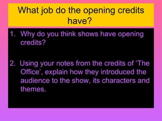 What job do the opening credits have?  Why do you think shows have opening credits? 2.  Using your notes from the credits of ‘The Office’, explain how they introduced the audience to the show, its characters and themes.   