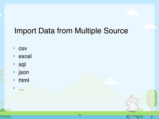 Import Data from Multiple Source
• csv
• excel
• sql
• json
• html
• …
10
 