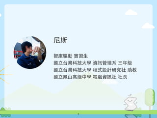 尼斯
智庫驅動 實習⽣生
國⽴立台灣科技⼤大學 資訊管理系 三年級
國⽴立台灣科技⼤大學 程式設計研究社 助教
國⽴立鳳⼭山⾼高級中學 電腦資訊社 社⻑⾧長
2
 