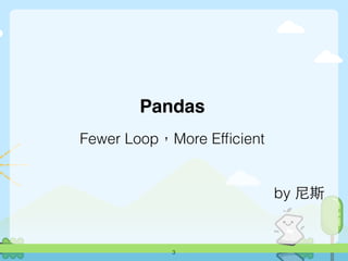 Fewer Loop，More Efﬁcient
3
Pandas
by 尼斯
 