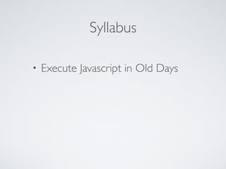 Syllabus
• Execute Javascript in Old Days
 