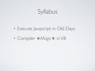 Syllabus
• Execute Javascript in Old Days
• Compiler ✭Magic✭ inV8
 