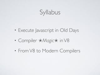 Syllabus
• Execute Javascript in Old Days
• Compiler ✭Magic✭ inV8
• FromV8 to Modern Compilers
 
