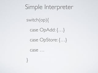 Simple Interpreter
switch(op){
case OpAdd: {…}
case OpStore: {…}
case …
}
 
