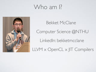 Who am I?
Bekket McClane
Computer Science @NTHU
LinkedIn: bekketmcclane
LLVM x OpenCL x JIT Compilers
 