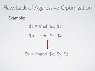 Flaw: Lack of Aggressive Optimization
$a = fmul $x, $y
$b = fadd $a, $z
$b = fmadd $x, $y, $z
Example:
 