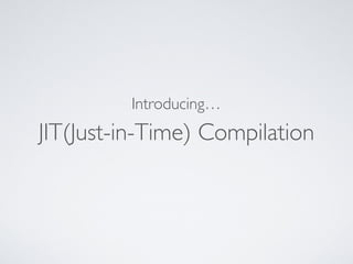 JIT(Just-in-Time) Compilation
Introducing…
 