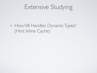 Extensive Studying
• HowV8 Handles DynamicTypes? 
(Hint: Inline Cache)
 