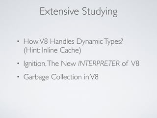 Extensive Studying
• HowV8 Handles DynamicTypes? 
(Hint: Inline Cache)
• Ignition,The New INTERPRETER of V8
• Garbage Collection inV8
 