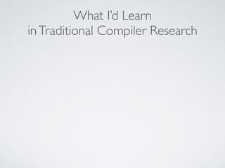 What I’d Learn
inTraditional Compiler Research
 