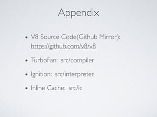 Appendix
• V8 Source Code(Github Mirror):  
https://github.com/v8/v8
• TurboFan: src/compiler
• Ignition: src/interpreter
• Inline Cache: src/ic
 