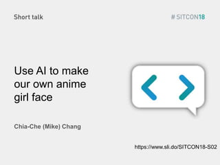 Use AI to make
our own anime
girl face
Chia-Che​ (Mike) ​Chang
https://www.sli.do/SITCON18-S02
 