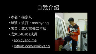 ⾃自我介紹
• 本名：楊宗凡
• 綽號：浪打、sonicyang
• 來⾃自：成⼤大電機⼆二年級
• 成⼤大C4Labs成員
• sonicyang.me
• github.com/sonicyang
 
