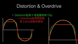 Distortion & Overdrive
• Distortion是⽤用 If 或是飽和來 Clip
• Overdrive是再把結果
乘上Sine函數來圓滑
 