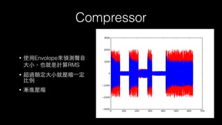 Compressor
• 使⽤用Envolope來偵測聲⾳音
⼤大⼩小，也就是計算RMS
• 超過額定⼤大⼩小就壓縮⼀一定
⽐比例
• 漸進壓縮
 