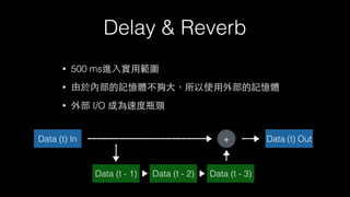 Delay & Reverb
• 500 ms進⼊入實⽤用範圍
• 由於內部的記憶體不夠⼤大，所以使⽤用外部的記憶體
• 外部 I/O 成為速度瓶頸
Data (t) In Data (t) Out+
Data (t - 1) Data (t - 2) Data (t - 3)
 