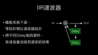 IIR濾波器
• 離散系統下⾯面，
等校於類⽐比濾波器設計
• 將不同Delay後的資料，
衰減後疊加達到濾波的效果
IN OUT+
Delay
Delay
 