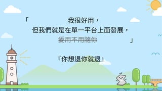 29
「　　　　　　我很好用，　　　　　　
但我們就是在單一平台上面發展，
　　　　　愛用不用隨你　　　　　」
『你想退你就退』
 