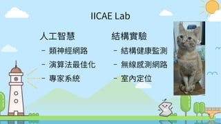 7
IICAE Lab
人工智慧
– 類神經網路
– 演算法最佳化
– 專家系統
結構實驗
– 結構健康監測
– 無線感測網路
– 室內定位
 
