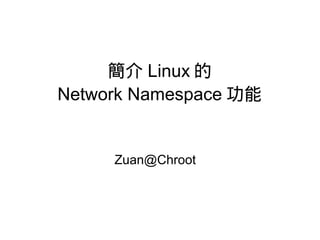 簡介 Linux 的
Network Namespace 功能
Zuan@Chroot
 