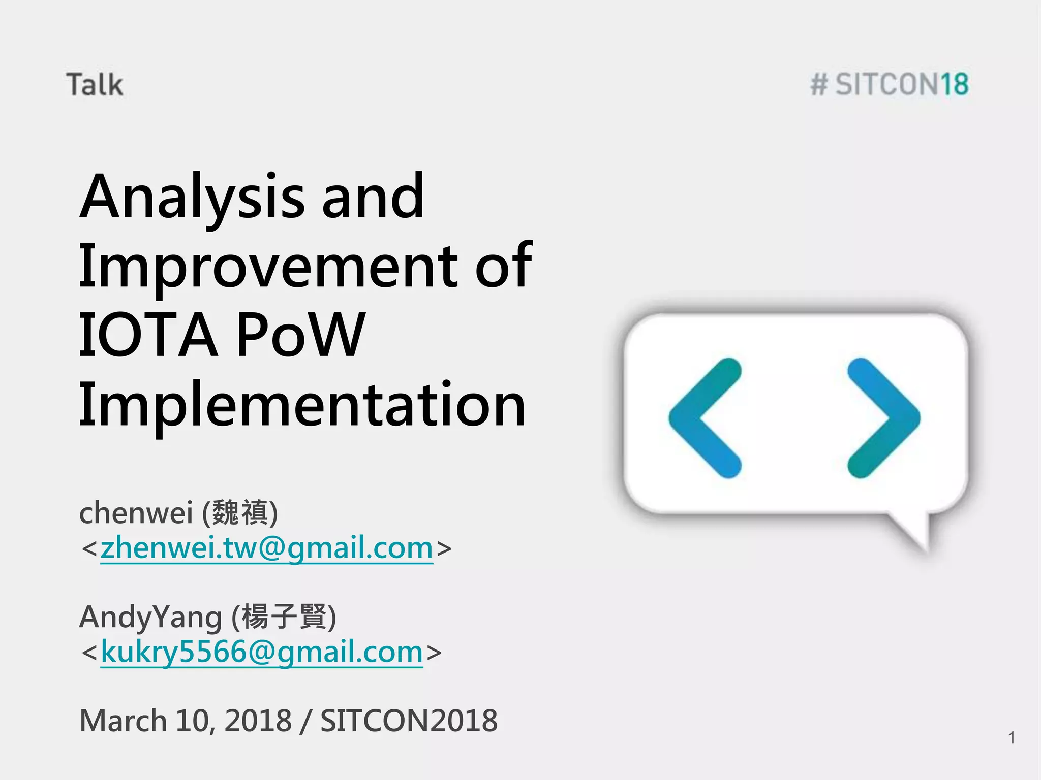 Analysis and
Improvement of
IOTA PoW
Implementation
chenwei (魏禛)
<zhenwei.tw@gmail.com>
AndyYang (楊子賢)
<kukry5566@gmail.com>
March 10, 2018 / SITCON2018 1
 