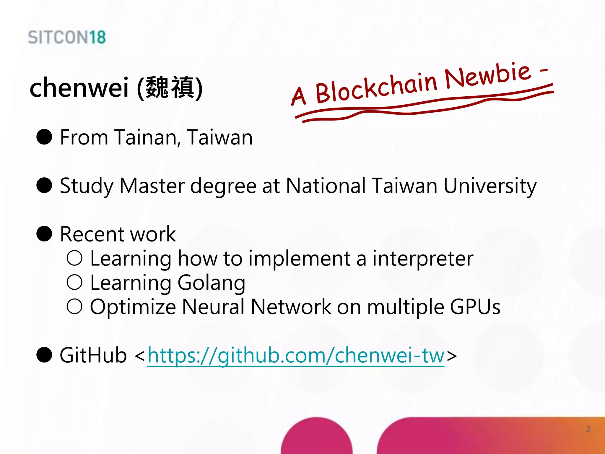 chenwei (魏禛)
● From Tainan, Taiwan
● Study Master degree at National Taiwan University
● Recent work
○ Learning how to implement a interpreter
○ Learning Golang
○ Optimize Neural Network on multiple GPUs
● GitHub <https://github.com/chenwei-tw>
2
 