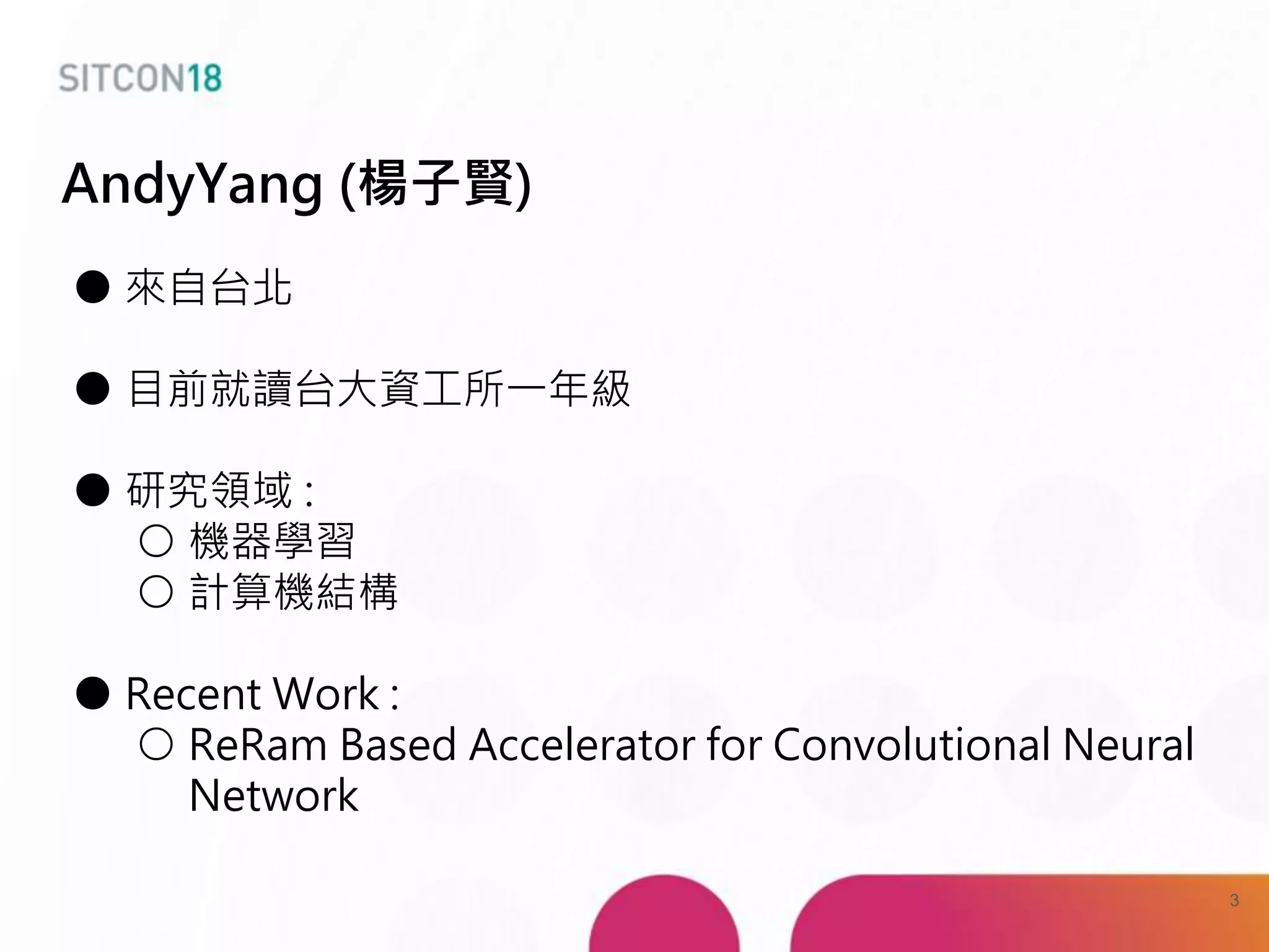 AndyYang (楊子賢)
● 來自台北
● 目前就讀台大資工所一年級
● 研究領域 :
○ 機器學習
○ 計算機結構
● Recent Work :
○ ReRam Based Accelerator for Convolutional Neural
Network
3
 