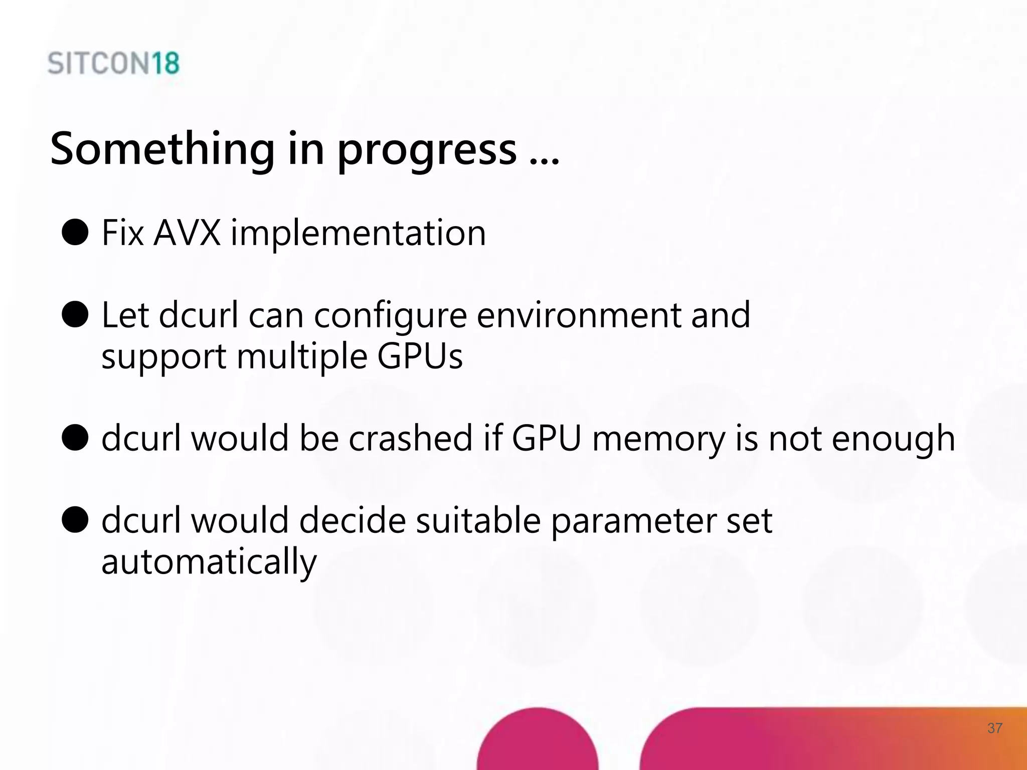 Something in progress ...
● Fix AVX implementation
● Let dcurl can configure environment and
support multiple GPUs
● dcurl would be crashed if GPU memory is not enough
● dcurl would decide suitable parameter set
automatically
37
 