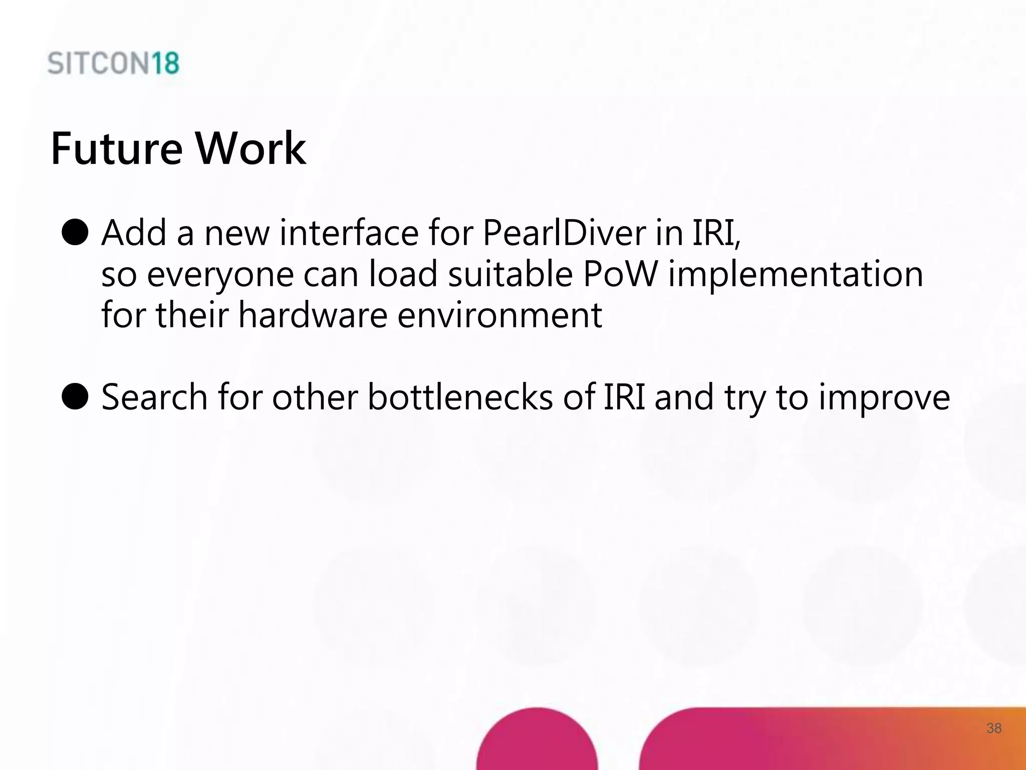 Future Work
● Add a new interface for PearlDiver in IRI,
so everyone can load suitable PoW implementation
for their hardware environment
● Search for other bottlenecks of IRI and try to improve
38
 