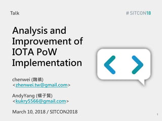 Analysis and
Improvement of
IOTA PoW
Implementation
chenwei (魏禛)
<zhenwei.tw@gmail.com>
AndyYang (楊子賢)
<kukry5566@gmail.com>
March 10, 2018 / SITCON2018 1
 
