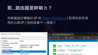 那...路由器是幹嘛ㄉ？
有察覺過你電腦的 IP 和 https://ipinfo.io ( 取得目前你使
用的公網 IP ) 有時候會不一樣嗎？
 