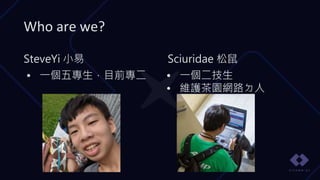 Sciuridae 松鼠
• 一個二技生
• 維護茶園網路ㄉ人
SteveYi 小易
• 一個五專生，目前專二
Who are we?
 