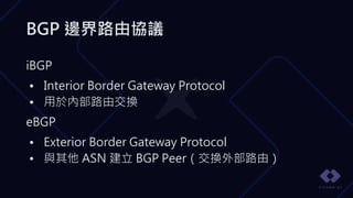 BGP 邊界路由協議
iBGP
• Interior Border Gateway Protocol
• 用於內部路由交換
eBGP
• Exterior Border Gateway Protocol
• 與其他 ASN 建立 BGP Peer（交換外部路由）
 