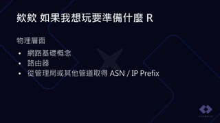 欸欸 如果我想玩要準備什麼 R
物理層面
• 網路基礎概念
• 路由器
• 從管理局或其他管道取得 ASN / IP Prefix
 