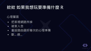 欸欸 如果我想玩要準備什麼 R
心理層面
• 把家裡網路炸掉
• 被家人念
• 重設路由器好幾次的心理準備
• 斷... 線...
 