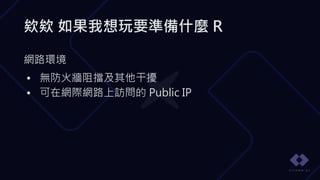 欸欸 如果我想玩要準備什麼 R
網路環境
• 無防火牆阻擋及其他干擾
• 可在網際網路上訪問的 Public IP
 