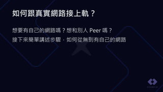 如何跟真實網路接上軌？
想要有自己的網路嗎？想和別人 Peer 嗎？
接下來簡單講述步驟，如何從無到有自己的網路
 