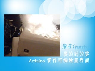 摸的到的雲
Arduino 實作可觸繪圖界面
雁子(yanyiyi)
 