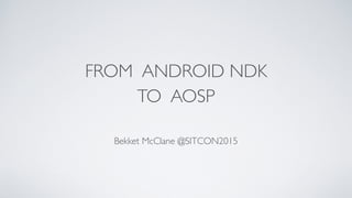 FROM ANDROID NDK
TO AOSP
Bekket McClane @SITCON2015
 