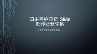 如果喜歡這個 Slide
歡迎找我索取
記得餵普羅吃精靈乾糧 OU<
 