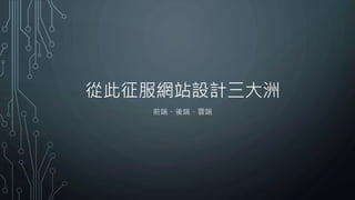 從此征服網站設計三大洲
前端、後端、雲端
 