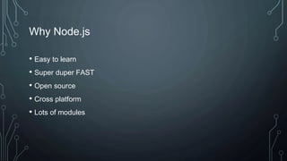 Why Node.js
• Easy to learn
• Super duper FAST
• Open source
• Cross platform
• Lots of modules
 