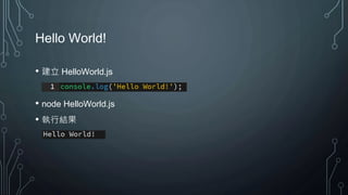 Hello World!
• 建立 HelloWorld.js
• node HelloWorld.js
• 執行結果
 