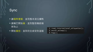 Sync
• 讀國際禮儀，直到整本滾瓜爛熟
• 讓嘴巴開始麻，直到整張嘴都麻
掉為止
• 開始擁抱，直到完全感受到溫暖
 