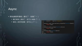 Async
• 開始讀國際禮儀（讀完了，就懂了！）
• 嘴巴麻掉（麻掉了，就可以 KISS 了！）
• 擁抱（感受到溫暖，就可以上了！）
 