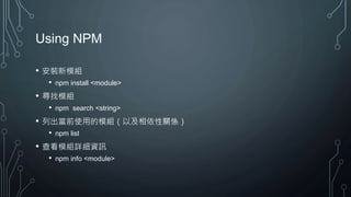 Using NPM
• 安裝新模組
• npm install <module>
• 尋找模組
• npm search <string>
• 列出當前使用的模組（以及相依性關係）
• npm list
• 查看模組詳細資訊
• npm info <module>
 
