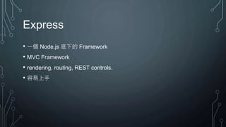 Express
• 一個 Node.js 底下的 Framework
• MVC Framework
• rendering, routing, REST controls.
• 容易上手
 