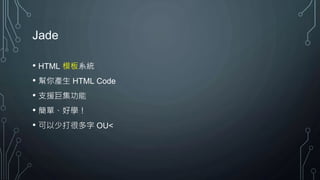 Jade
• HTML 模板系統
• 幫你產生 HTML Code
• 支援巨集功能
• 簡單、好學！
• 可以少打很多字 OU<
 