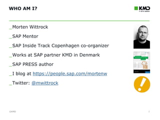 ©KMD©KMD
INTERNT
KMD A/S
WHO AM I?
1
_Morten Wittrock
_SAP Mentor
_SAP Inside Track Copenhagen co-organizer
_Works at SAP partner KMD in Denmark
_SAP PRESS author
_I blog at https://people.sap.com/mortenw
_Twitter: @mwittrock
 