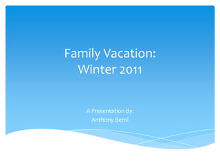 Family Vacation:
  Winter 2011

   A Presentation By:
     Anthony Berni
 